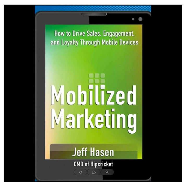 Mobilized Marketing: How to Drive Sales, Engagement and Loyalty Through Mobile Devices by Jeff Hasen